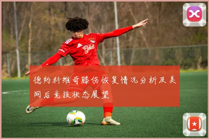 德约科维奇膝伤恢复情况分析及美网后竞技状态展望