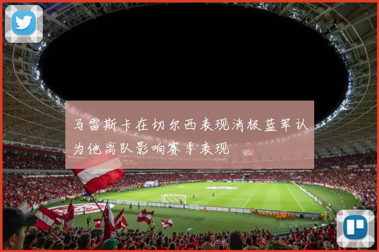 马雷斯卡在切尔西表现消极蓝军认为他离队影响赛季表现