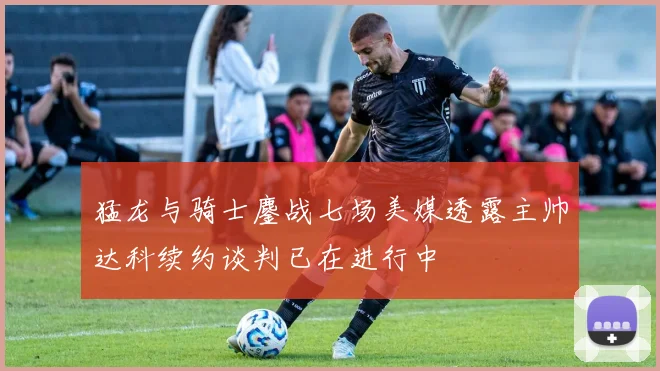 猛龙与骑士鏖战七场美媒透露主帅达科续约谈判已在进行中