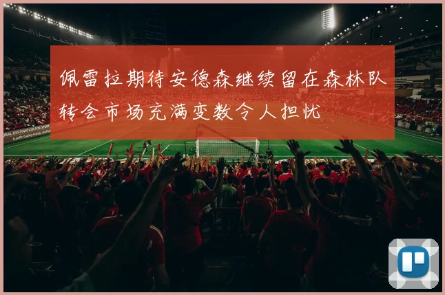 佩雷拉期待安德森继续留在森林队转会市场充满变数令人担忧
