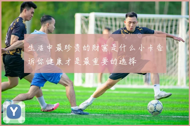 生活中最珍贵的财富是什么小卡告诉你健康才是最重要的选择