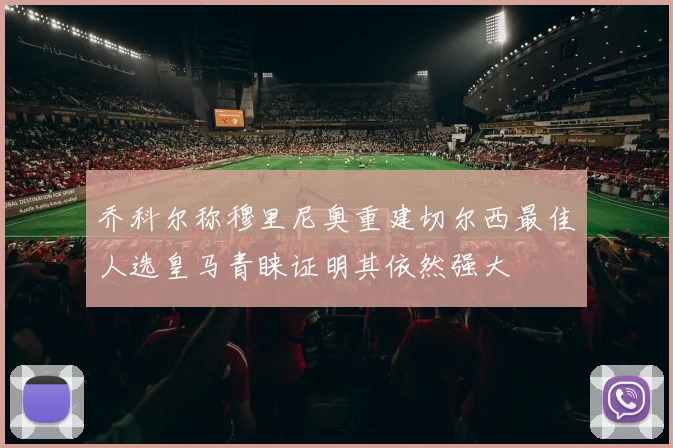 乔科尔称穆里尼奥重建切尔西最佳人选皇马青睐证明其依然强大