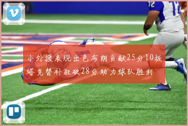 小外援表现出色布朗贡献25分10板塔克替补狂砍28分助力球队胜利