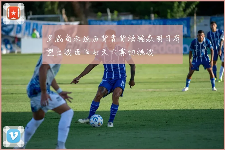 罗威尚未经历背靠背杨瀚森明日有望出战面临七天六赛的挑战