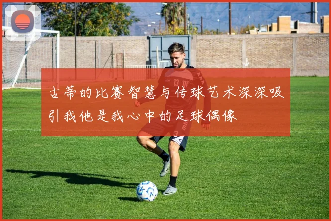 古蒂的比赛智慧与传球艺术深深吸引我他是我心中的足球偶像