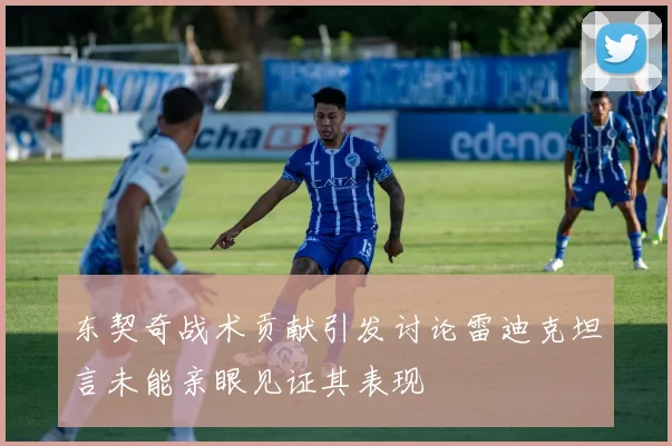 东契奇战术贡献引发讨论雷迪克坦言未能亲眼见证其表现