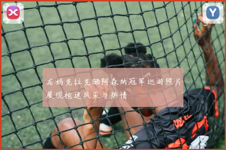 龙妈克拉克晒阿森纳冠军巡游照片展现枪迷风采与热情