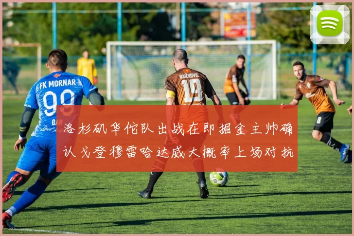 洛杉矶华佗队出战在即掘金主帅确认戈登穆雷哈达威大概率上场对抗湖人
