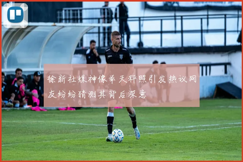 徐新社媒神像举天秤照引发热议网友纷纷猜测其背后深意