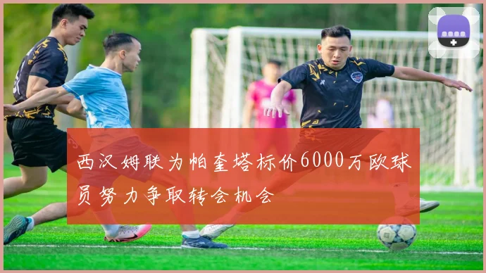 西汉姆联为帕奎塔标价6000万欧球员努力争取转会机会